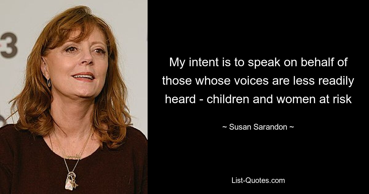 My intent is to speak on behalf of those whose voices are less readily heard - children and women at risk — © Susan Sarandon