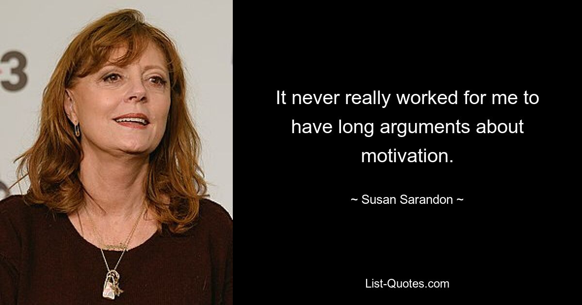 It never really worked for me to have long arguments about motivation. — © Susan Sarandon