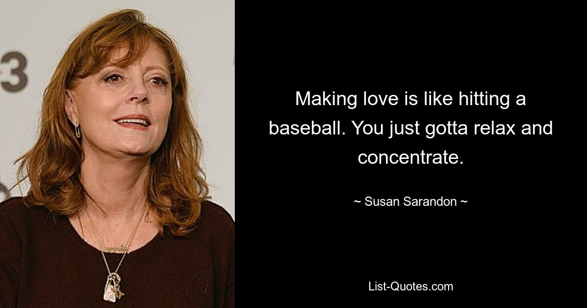 Making love is like hitting a baseball. You just gotta relax and concentrate. — © Susan Sarandon