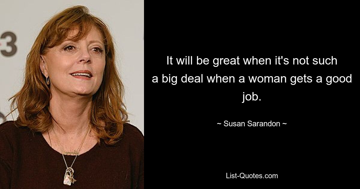 It will be great when it's not such a big deal when a woman gets a good job. — © Susan Sarandon