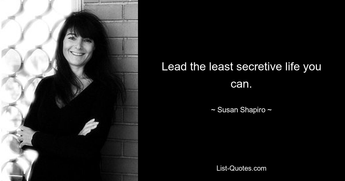 Lead the least secretive life you can. — © Susan Shapiro