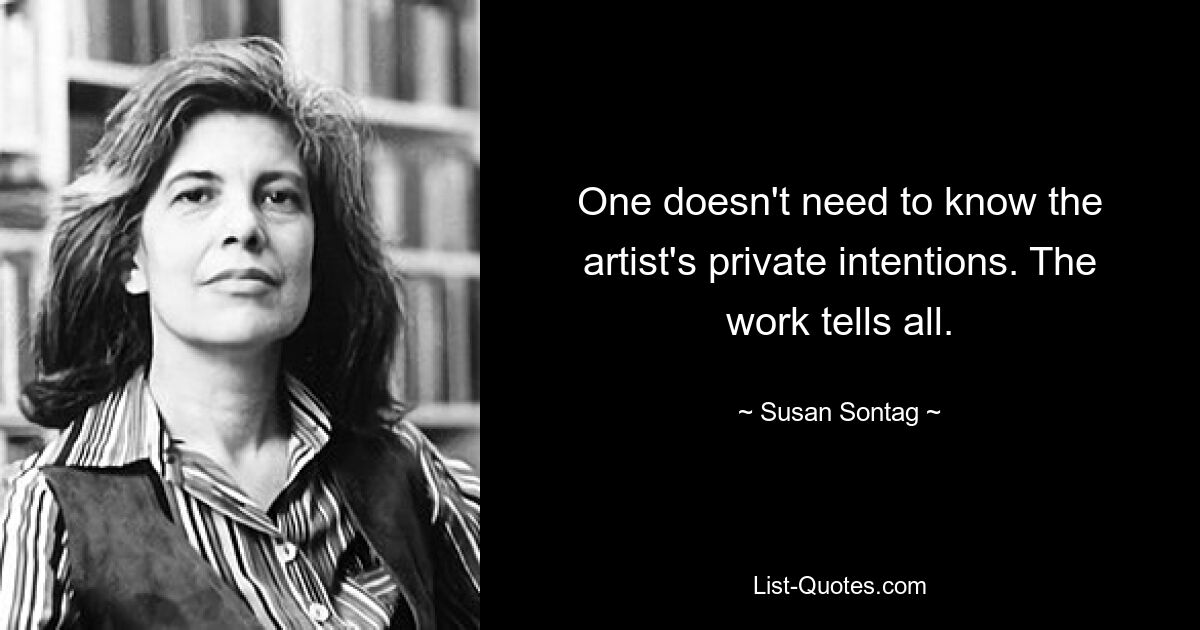 One doesn't need to know the artist's private intentions. The work tells all. — © Susan Sontag