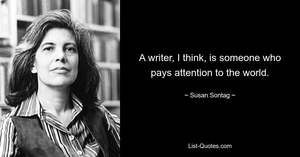 A writer, I think, is someone who pays attention to the world. — © Susan Sontag