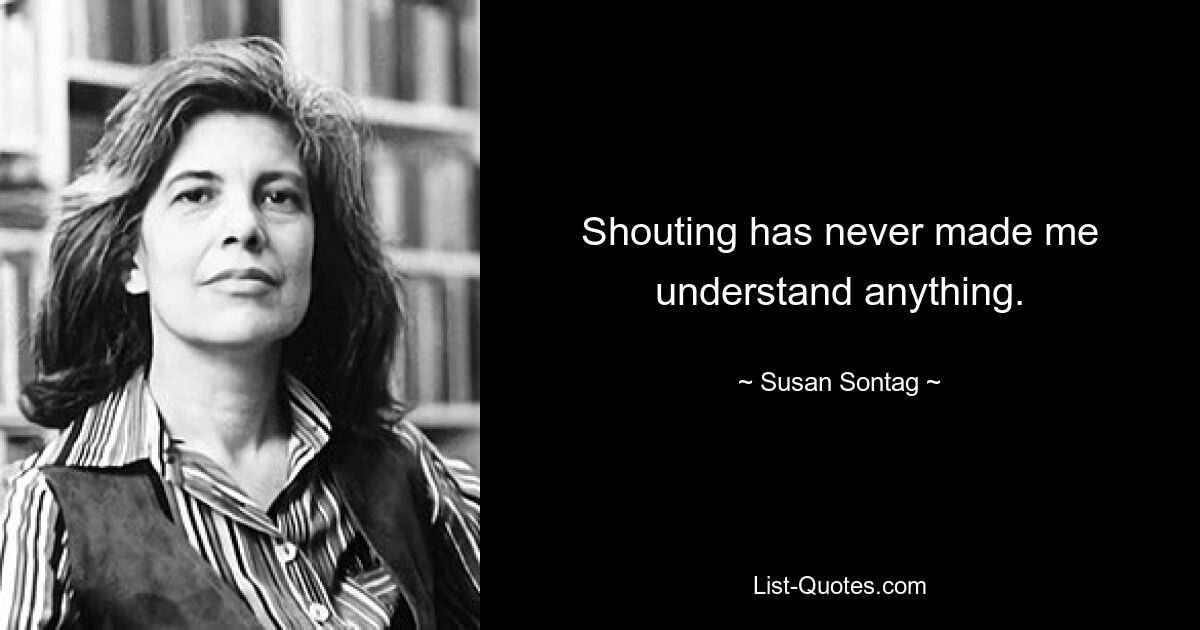 Shouting has never made me understand anything. — © Susan Sontag