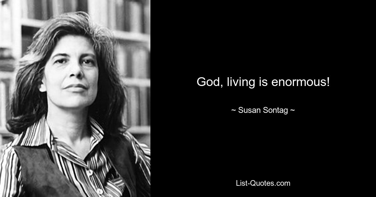 God, living is enormous! — © Susan Sontag