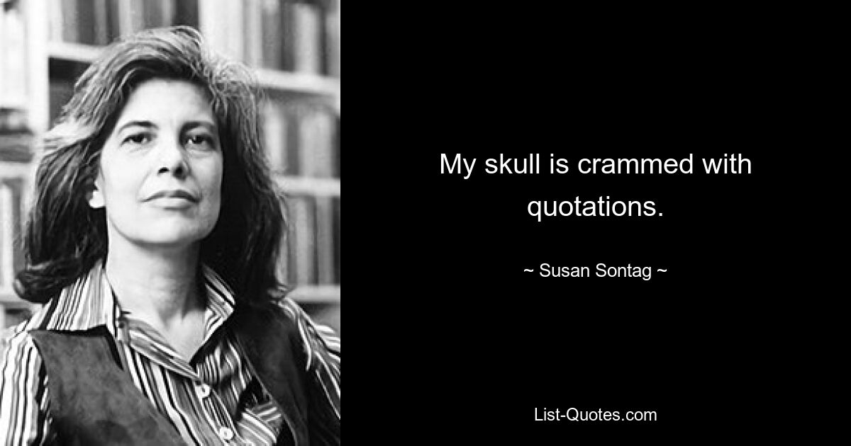 My skull is crammed with quotations. — © Susan Sontag