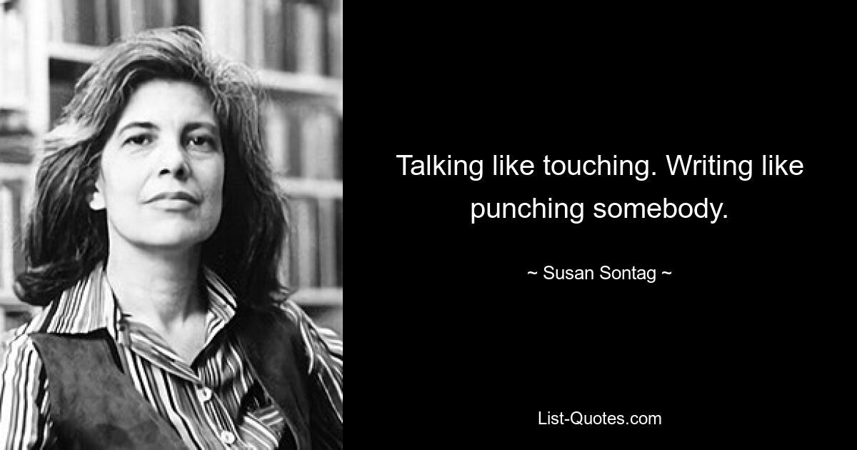 Talking like touching. Writing like punching somebody. — © Susan Sontag