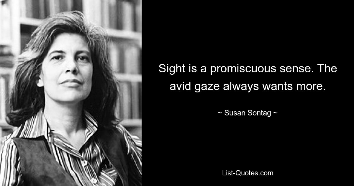 Sight is a promiscuous sense. The avid gaze always wants more. — © Susan Sontag