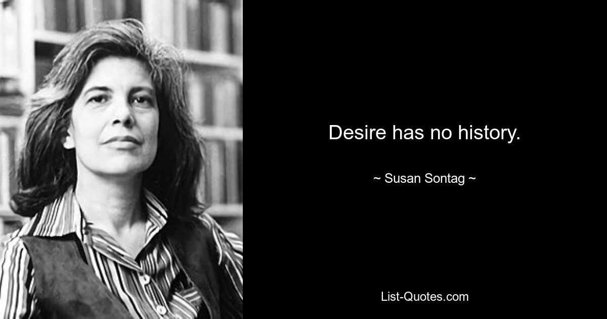 Desire has no history. — © Susan Sontag