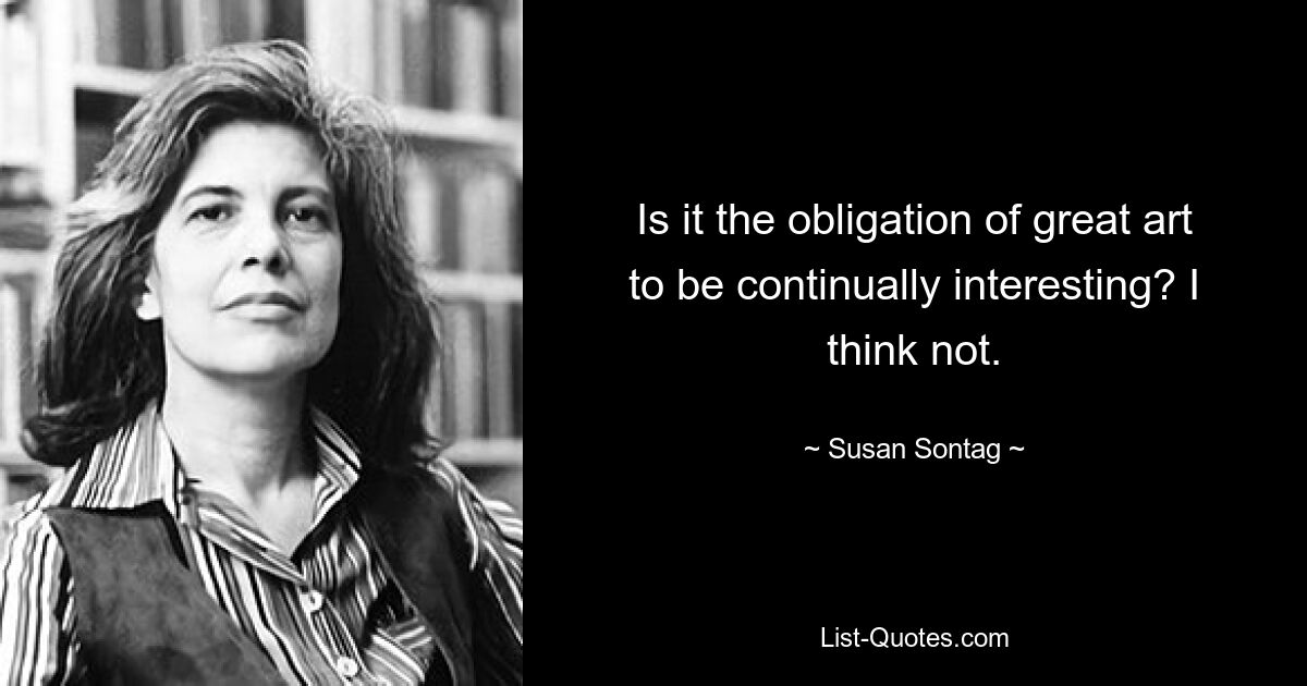 Is it the obligation of great art to be continually interesting? I think not. — © Susan Sontag