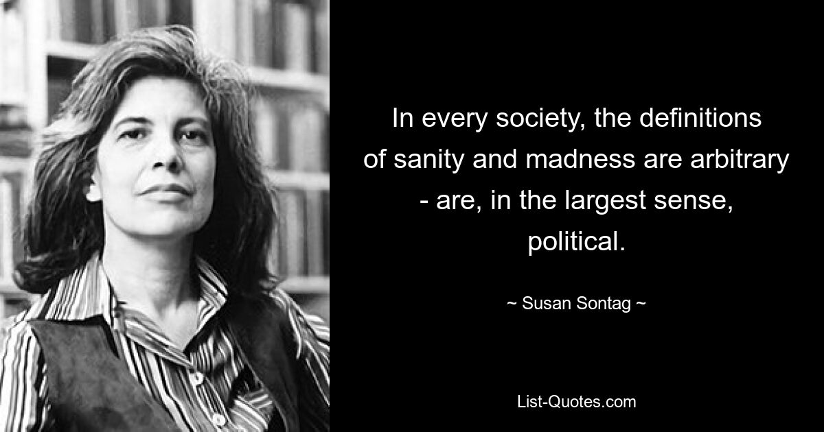 In every society, the definitions of sanity and madness are arbitrary - are, in the largest sense, political. — © Susan Sontag