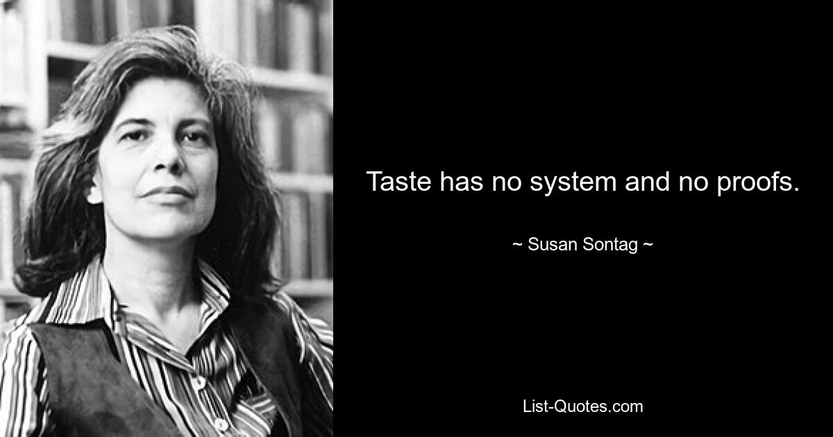 Taste has no system and no proofs. — © Susan Sontag