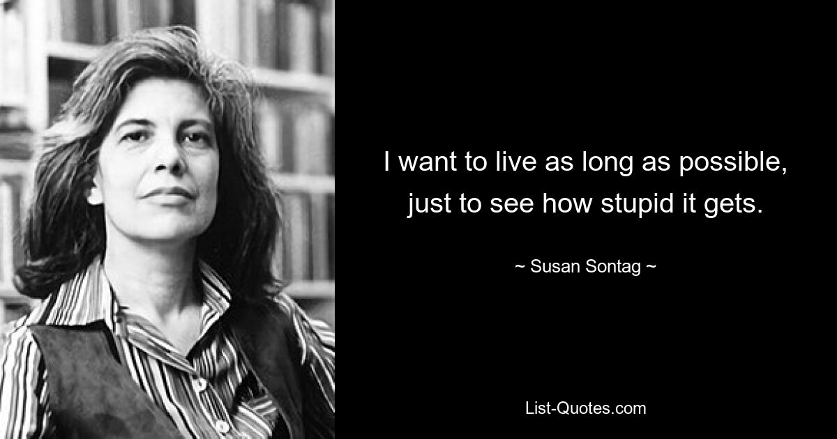 I want to live as long as possible, just to see how stupid it gets. — © Susan Sontag