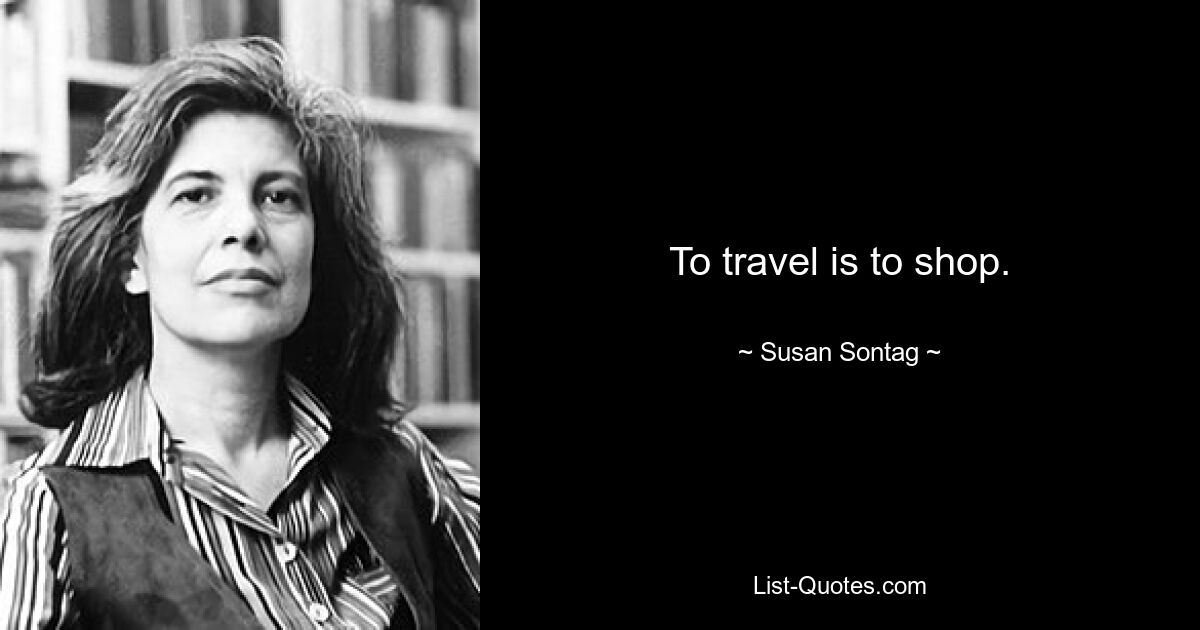 To travel is to shop. — © Susan Sontag