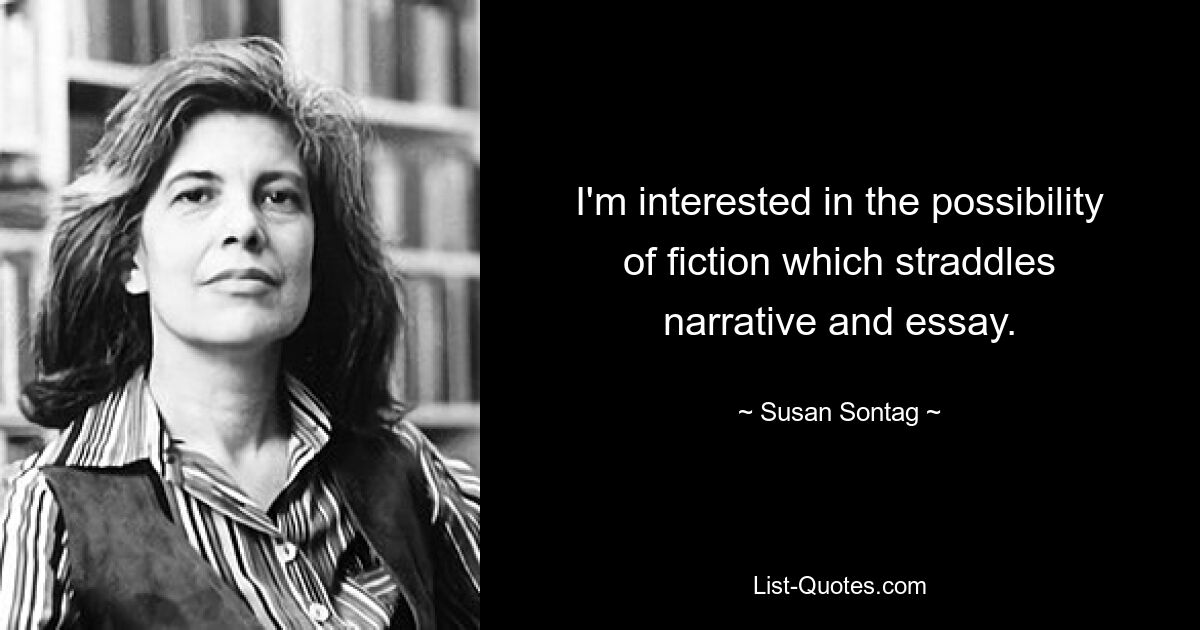 I'm interested in the possibility of fiction which straddles narrative and essay. — © Susan Sontag