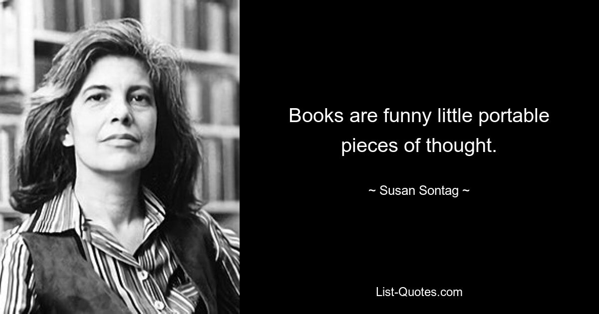 Books are funny little portable pieces of thought. — © Susan Sontag