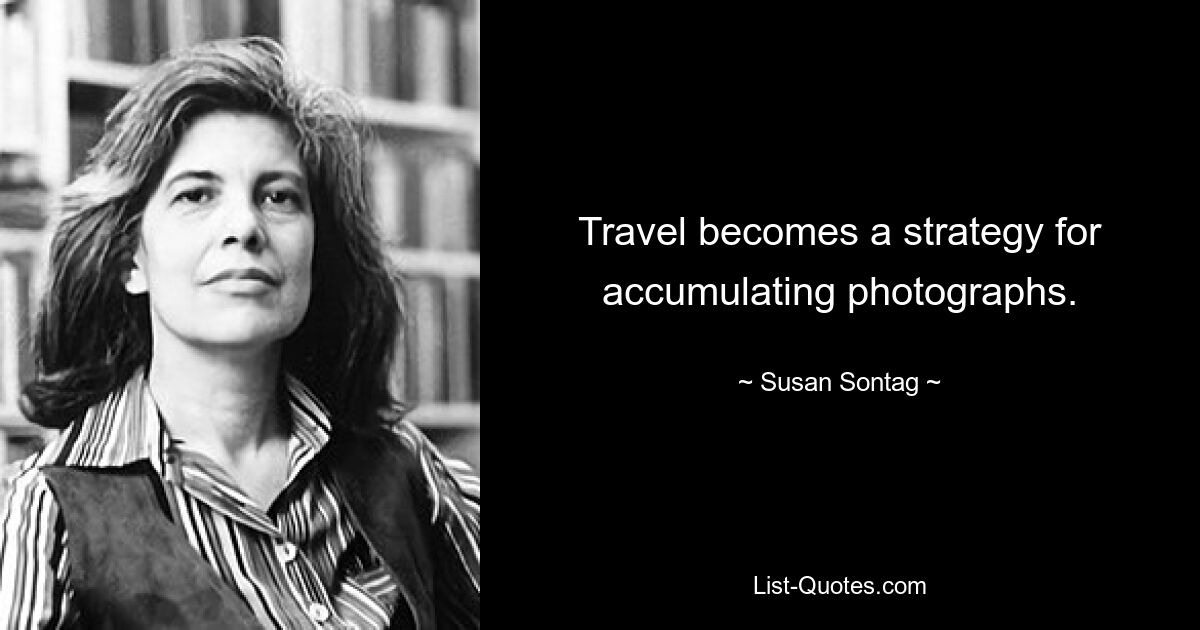 Travel becomes a strategy for accumulating photographs. — © Susan Sontag