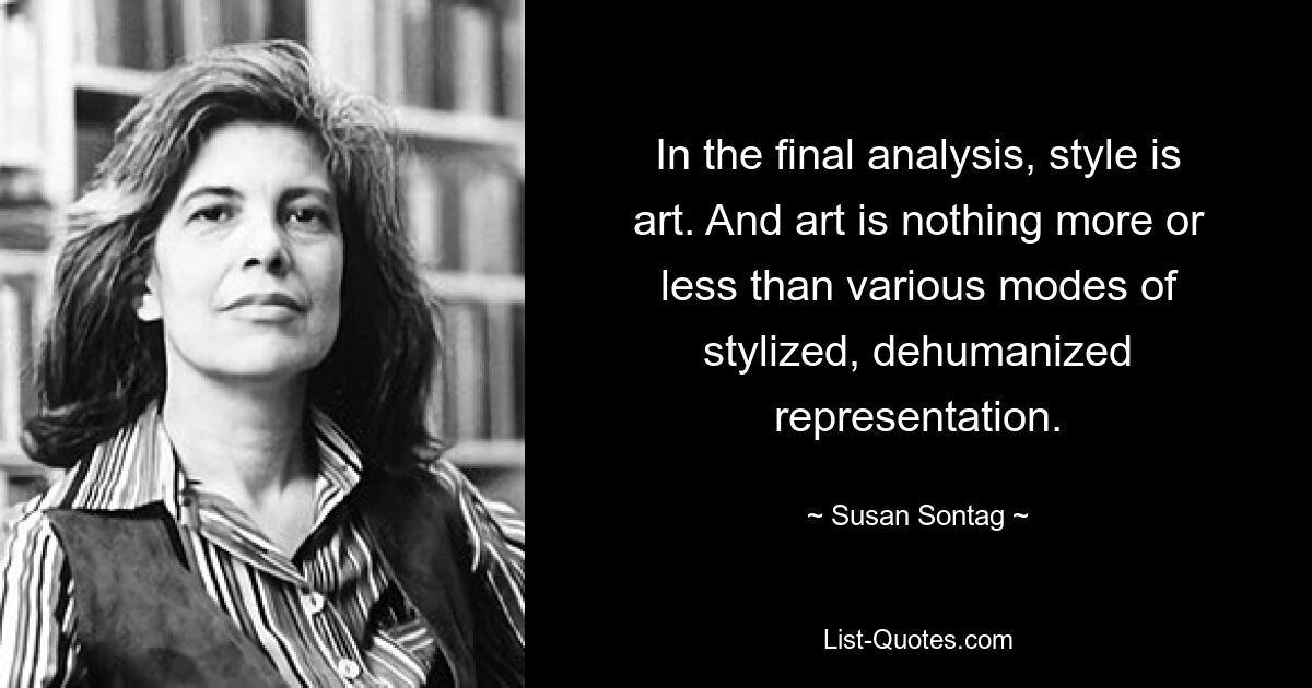 In the final analysis, style is art. And art is nothing more or less than various modes of stylized, dehumanized representation. — © Susan Sontag