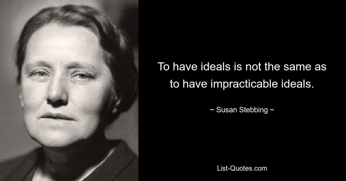 To have ideals is not the same as to have impracticable ideals. — © Susan Stebbing