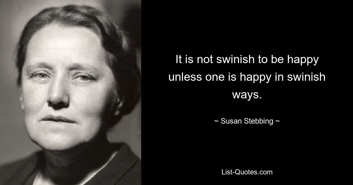 It is not swinish to be happy unless one is happy in swinish ways. — © Susan Stebbing