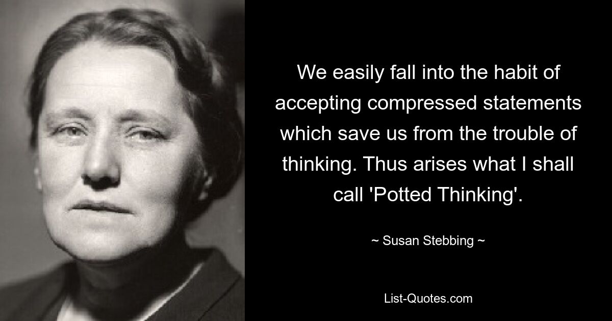 We easily fall into the habit of accepting compressed statements which save us from the trouble of thinking. Thus arises what I shall call 'Potted Thinking'. — © Susan Stebbing