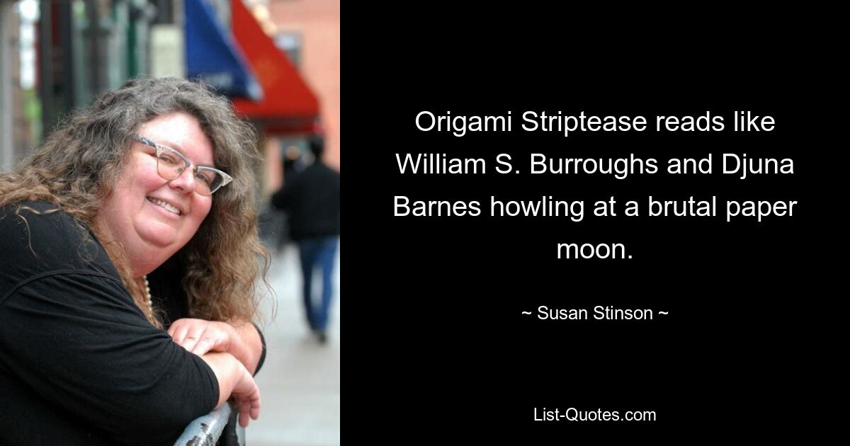 Origami Striptease reads like William S. Burroughs and Djuna Barnes howling at a brutal paper moon. — © Susan Stinson