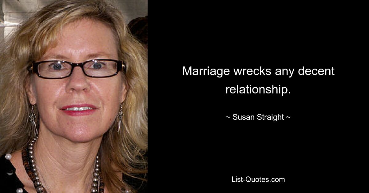 Marriage wrecks any decent relationship. — © Susan Straight