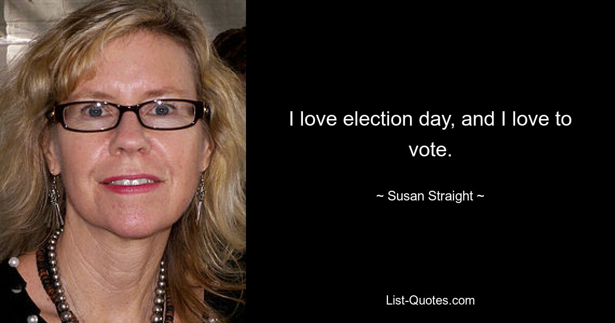 I love election day, and I love to vote. — © Susan Straight