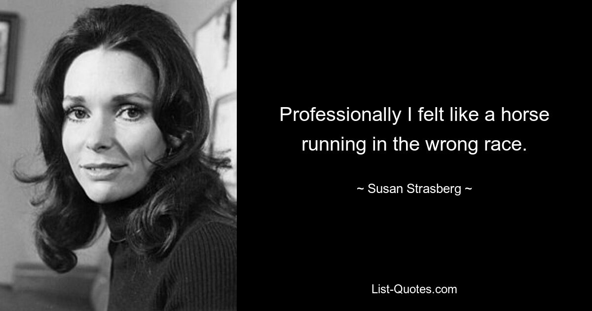 Professionally I felt like a horse running in the wrong race. — © Susan Strasberg