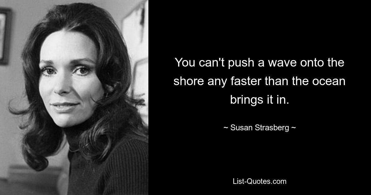 You can't push a wave onto the shore any faster than the ocean brings it in. — © Susan Strasberg