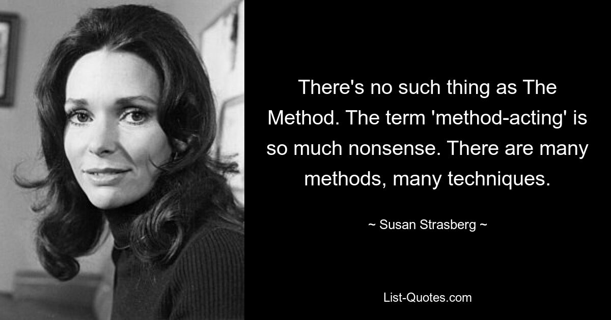 There's no such thing as The Method. The term 'method-acting' is so much nonsense. There are many methods, many techniques. — © Susan Strasberg