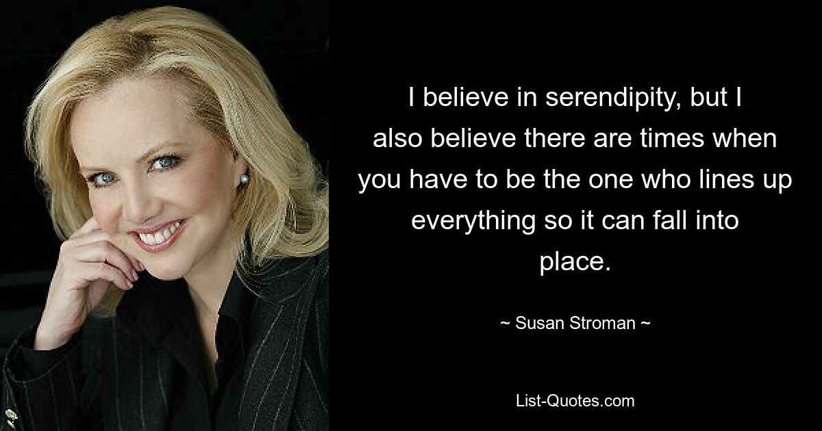 I believe in serendipity, but I also believe there are times when you have to be the one who lines up everything so it can fall into place. — © Susan Stroman