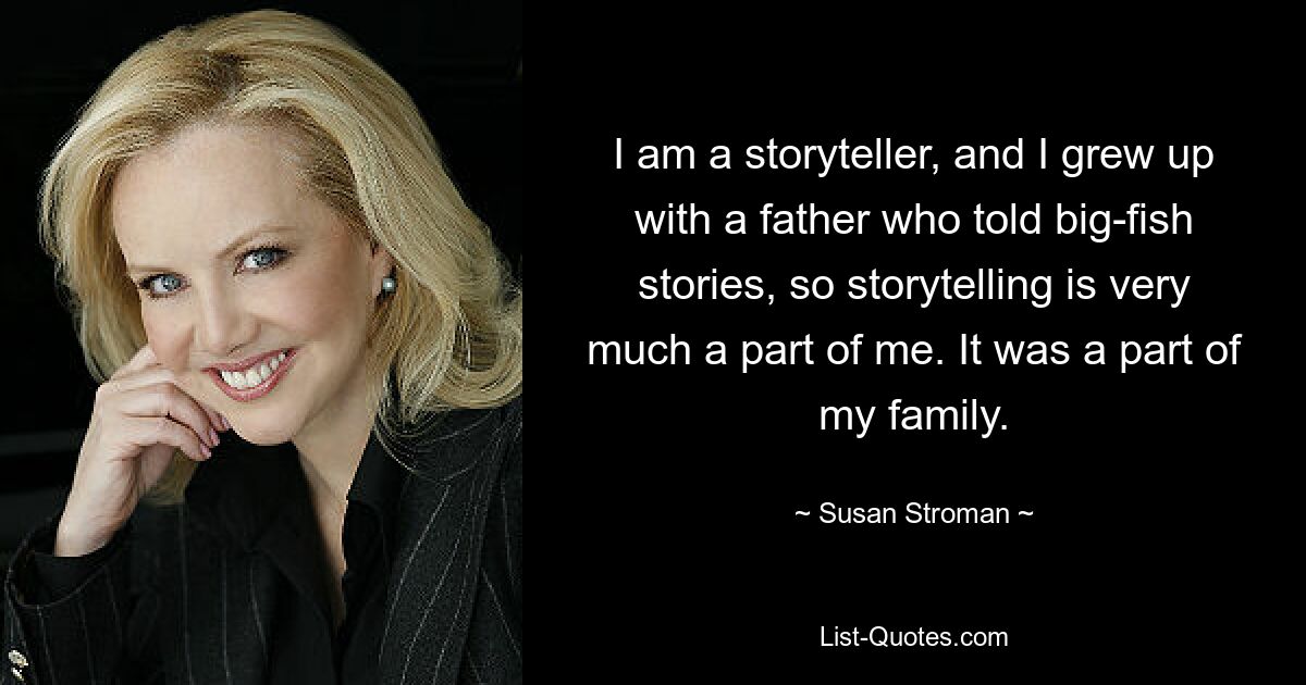 I am a storyteller, and I grew up with a father who told big-fish stories, so storytelling is very much a part of me. It was a part of my family. — © Susan Stroman