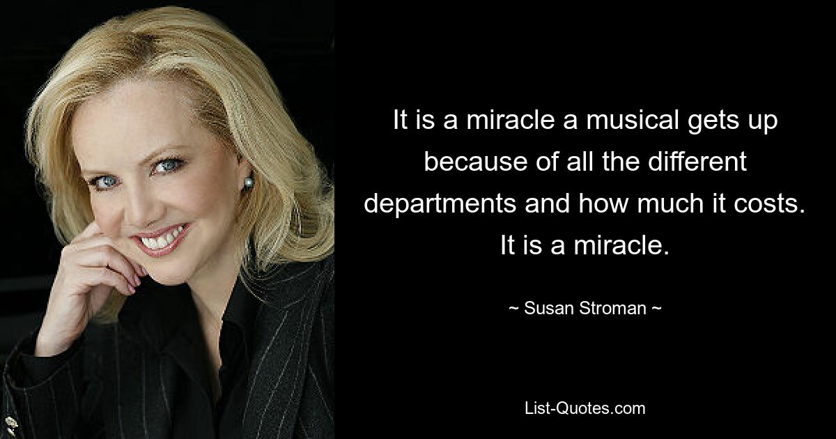 It is a miracle a musical gets up because of all the different departments and how much it costs. It is a miracle. — © Susan Stroman