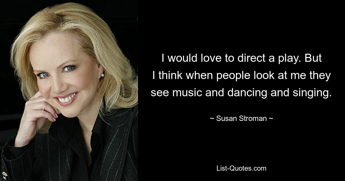 I would love to direct a play. But I think when people look at me they see music and dancing and singing. — © Susan Stroman