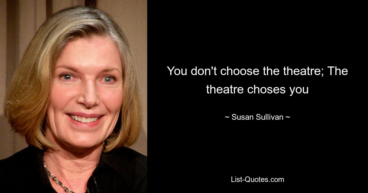 You don't choose the theatre; The theatre choses you — © Susan Sullivan