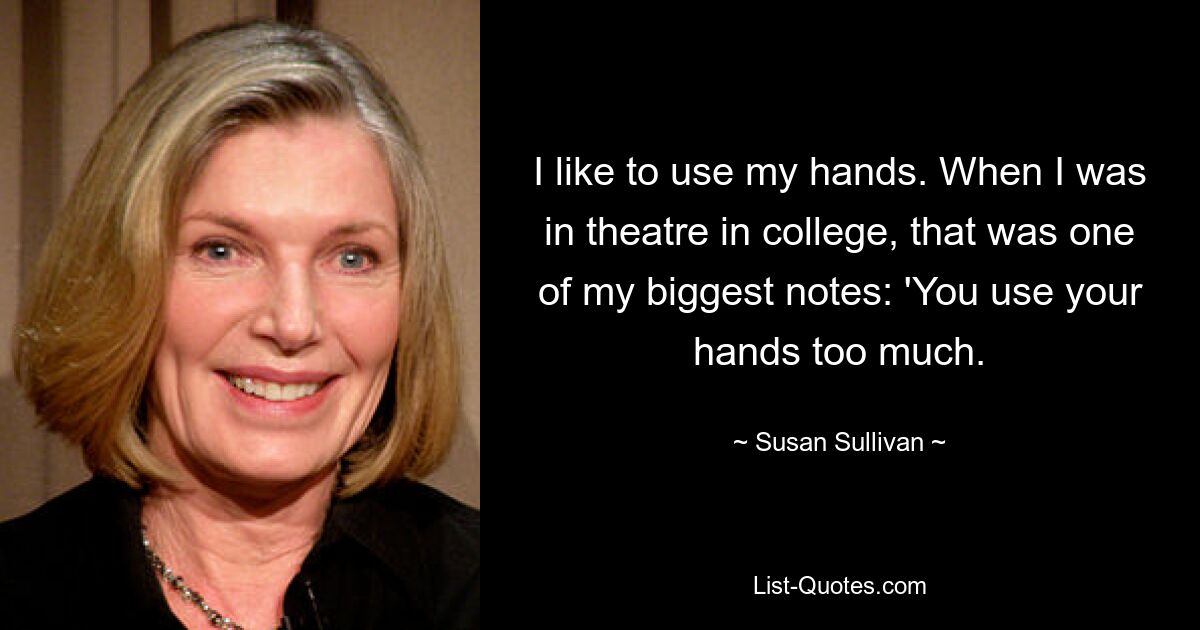 I like to use my hands. When I was in theatre in college, that was one of my biggest notes: 'You use your hands too much. — © Susan Sullivan