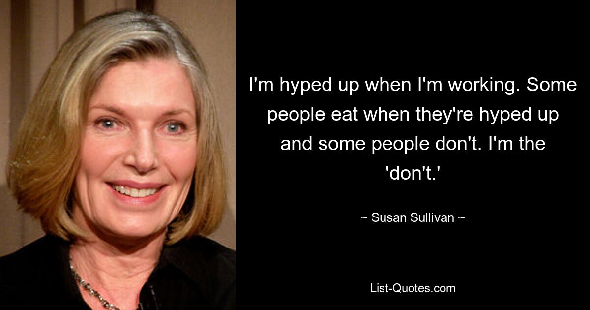 I'm hyped up when I'm working. Some people eat when they're hyped up and some people don't. I'm the 'don't.' — © Susan Sullivan