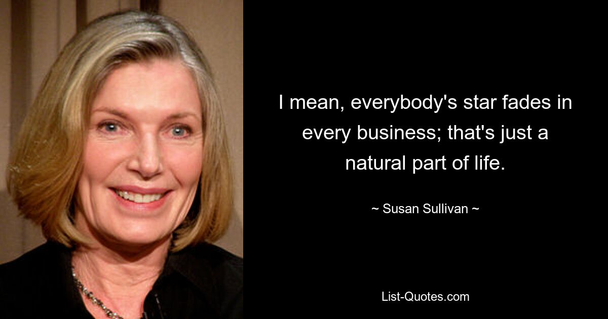 Я имею в виду, что чья-то звезда меркнет в любом бизнесе; это просто естественная часть жизни. — © Сьюзан Салливан 