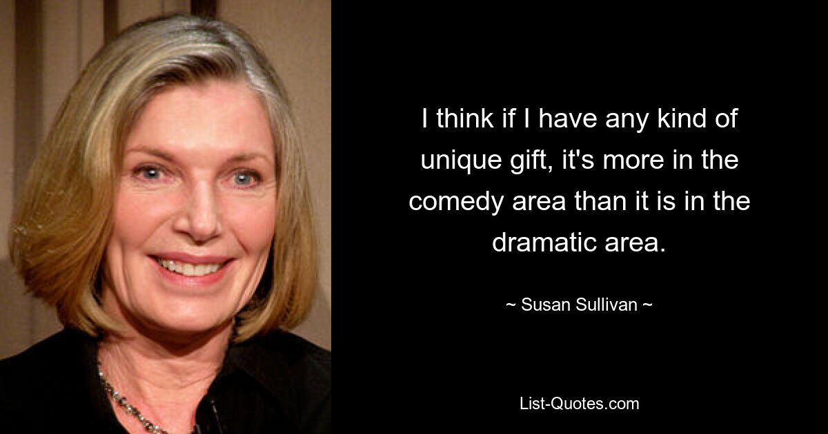 I think if I have any kind of unique gift, it's more in the comedy area than it is in the dramatic area. — © Susan Sullivan