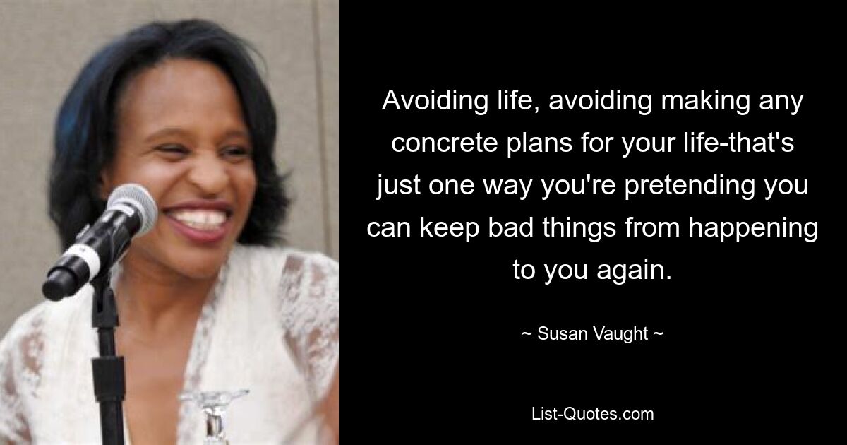 Avoiding life, avoiding making any concrete plans for your life-that's just one way you're pretending you can keep bad things from happening to you again. — © Susan Vaught