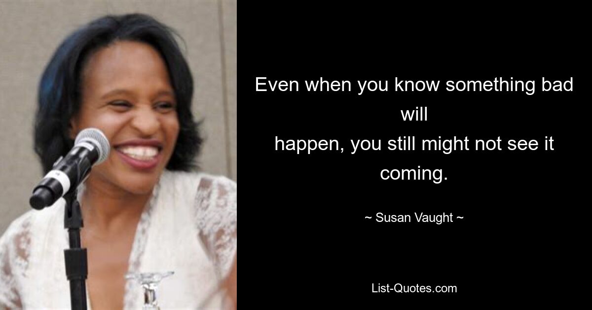 Even when you know something bad will
happen, you still might not see it coming. — © Susan Vaught