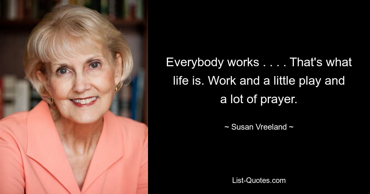 Everybody works . . . . That's what life is. Work and a little play and a lot of prayer. — © Susan Vreeland