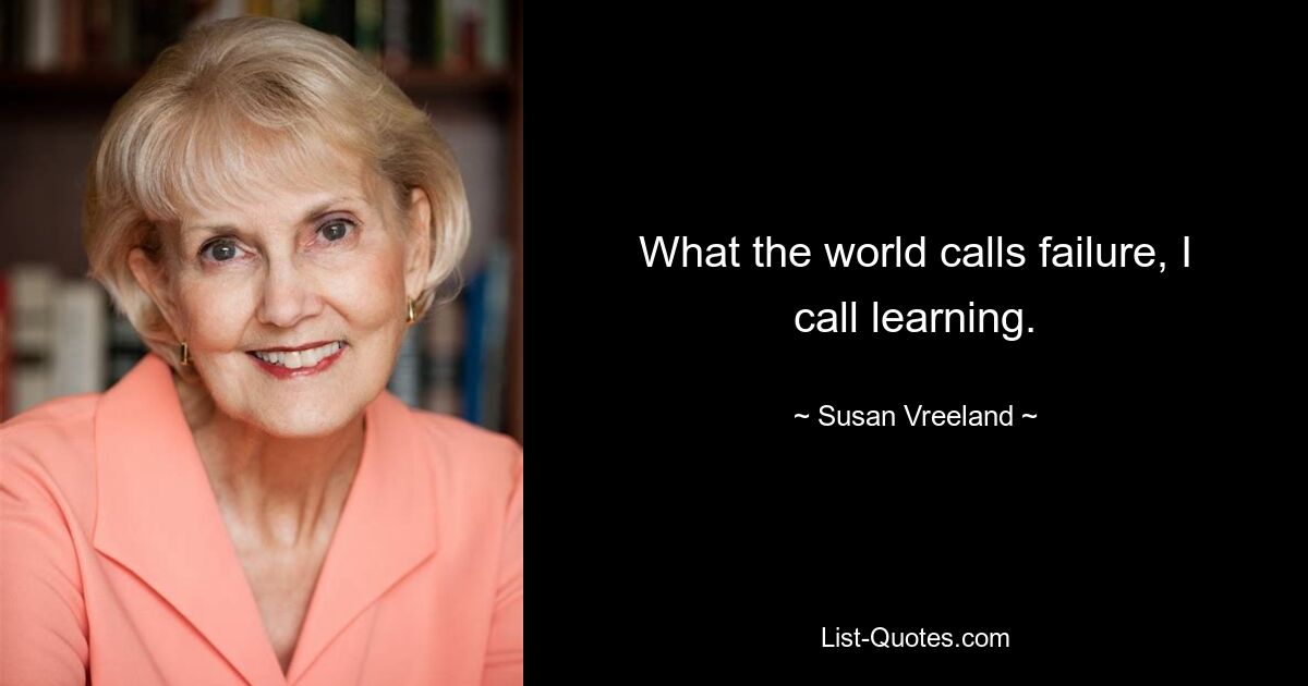 What the world calls failure, I call learning. — © Susan Vreeland