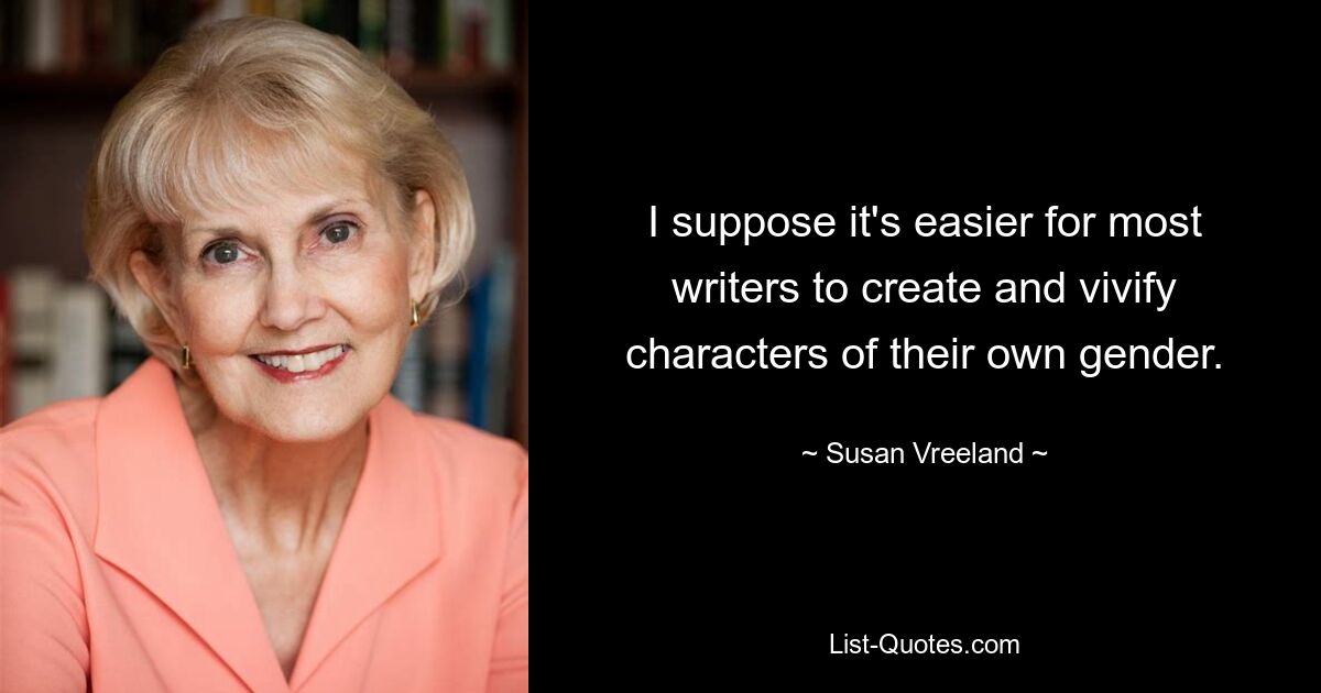 I suppose it's easier for most writers to create and vivify characters of their own gender. — © Susan Vreeland