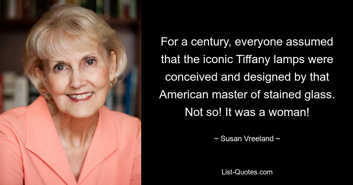 For a century, everyone assumed that the iconic Tiffany lamps were conceived and designed by that American master of stained glass. Not so! It was a woman! — © Susan Vreeland