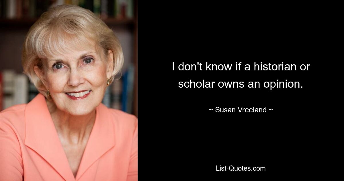 I don't know if a historian or scholar owns an opinion. — © Susan Vreeland