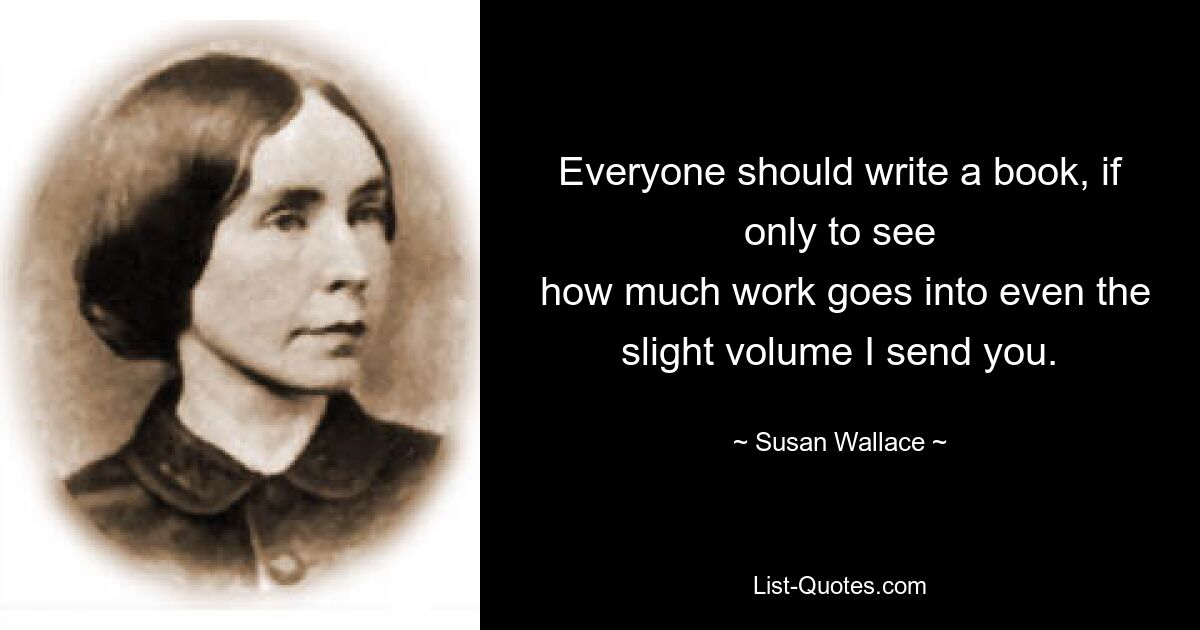 Everyone should write a book, if only to see
 how much work goes into even the slight volume I send you. — © Susan Wallace