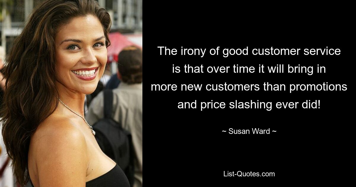 The irony of good customer service is that over time it will bring in more new customers than promotions and price slashing ever did! — © Susan Ward