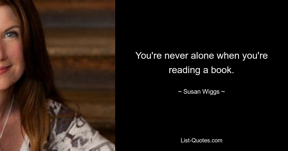 You're never alone when you're reading a book. — © Susan Wiggs